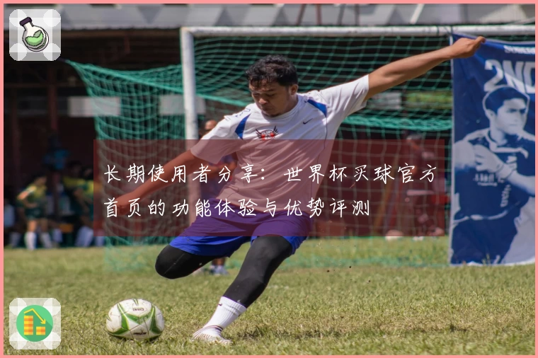 长期使用者分享：世界杯买球官方首页的功能体验与优势评测