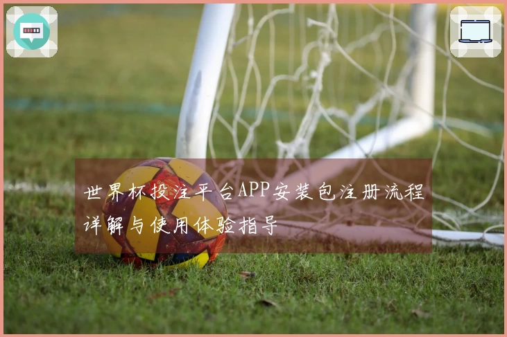世界杯投注平台APP安装包注册流程详解与使用体验指导