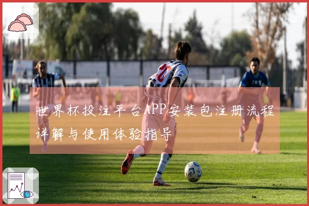 世界杯投注平台APP安装包注册流程详解与使用体验指导
