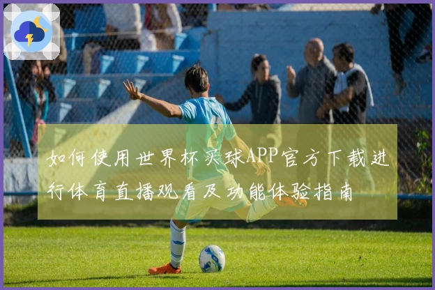 如何使用世界杯买球APP官方下载进行体育直播观看及功能体验指南