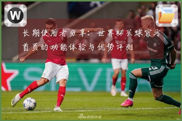 长期使用者分享：世界杯买球官方首页的功能体验与优势评测