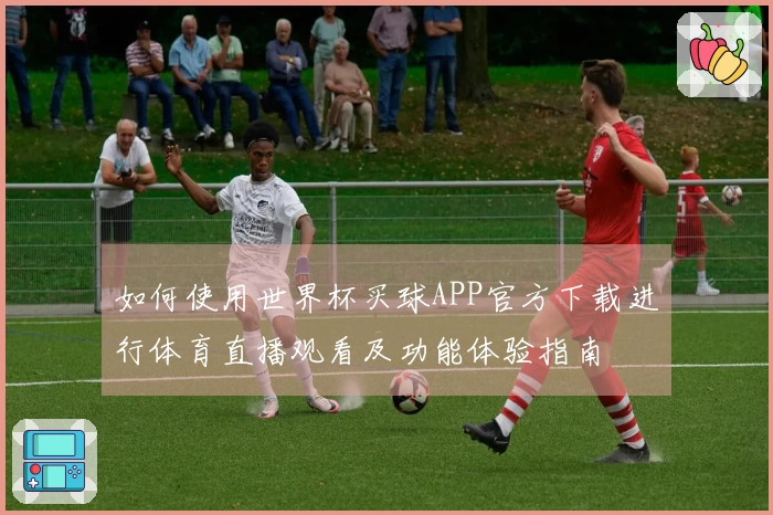 如何使用世界杯买球APP官方下载进行体育直播观看及功能体验指南