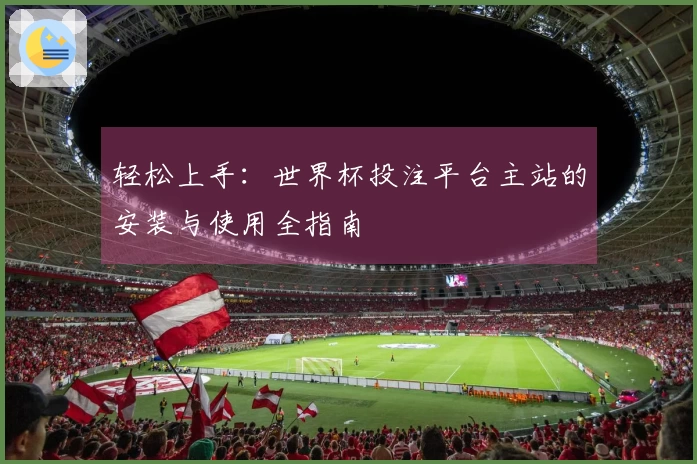 轻松上手：世界杯投注平台主站的安装与使用全指南